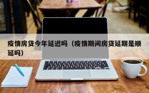 疫情房贷今年延迟吗（疫情期间房贷延期是顺延吗）