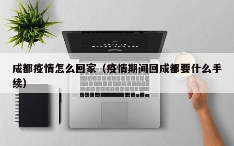 成都疫情怎么回家（疫情期间回成都要什么手续）
